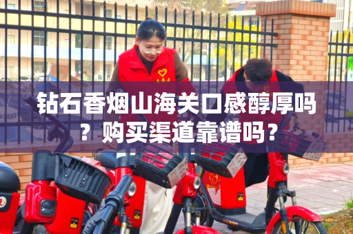 钻石香烟山海关口感醇厚吗？购买渠道靠谱吗？